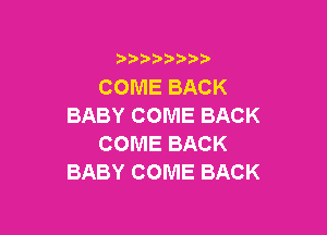 )  )

COME BACK
BABY COME BACK

COME BACK
BABY COME BACK