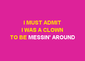 I MUST ADMIT
I WAS A CLOWN

TO BE MESSIN' AROUND