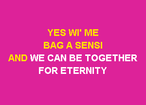 YES Wl' ME
BAG A SENSI
AND WE CAN BE TOGETHER
FOR ETERNITY