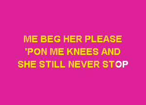 ME BEG HER PLEASE
'PON ME KNEES AND
SHE STILL NEVER STOP