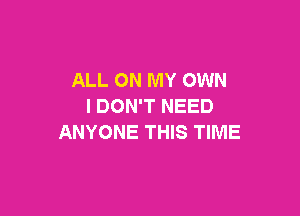 ALL ON MY OWN
I DON'T NEED

ANYONE THIS TIME