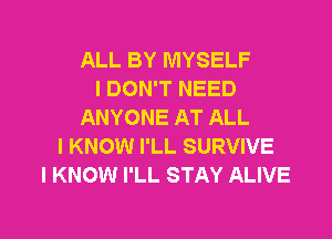 ALL BY MYSELF
I DON'T NEED
ANYONE AT ALL
I KNOW I'LL SURVIVE
I KNOW I'LL STAY ALIVE

g