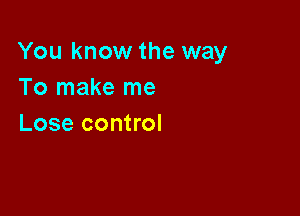 You know the way
To make me

Lose control