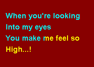 When you're looking
Into my eyes

You make me feel so
High...!