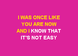 IWAS ONCE LIKE
YOU ARE NOW

AND I KNOW THAT
IT'S NOT EASY