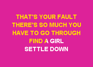 THAT'S YOUR FAULT
THERE'S SO MUCH YOU
HAVE TO GO THROUGH

FIND A GIRL
SETTLE DOWN