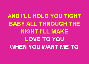 AND I'LL HOLD YOU TIGHT
BABY ALL THROUGH THE
NIGHT I'LL MAKE
LOVE TO YOU
WHEN YOU WANT ME TO