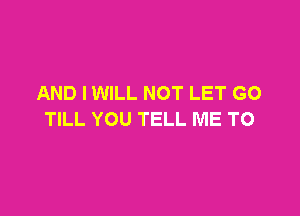 AND IWILL NOT LET GO

TILL YOU TELL ME TO