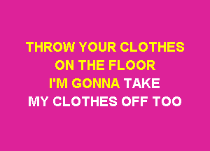 THROW YOUR CLOTHES
ON THE FLOOR

I'M GONNA TAKE
MY CLOTHES OFF TOO