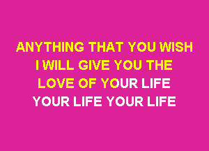 ANYTHING THAT YOU WISH
I WILL GIVE YOU THE
LOVE OF YOUR LIFE

YOUR LIFE YOUR LIFE