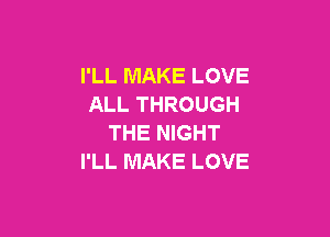 I'LL MAKE LOVE
ALL THROUGH

THE NIGHT
I'LL MAKE LOVE