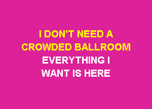 I DON'T NEED A
CROWDED BALLROOM

EVERYTHING I
WANT IS HERE