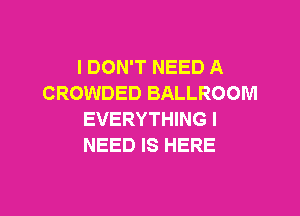 I DON'T NEED A
CROWDED BALLROOM

EVERYTHING I
NEED IS HERE