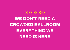 ???)?D't'i,

WE DON'T NEED A
CROWDED BALLROOM
EVERYTHING WE
NEED IS HERE

g