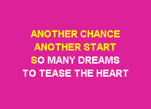 ANOTHER CHANCE
ANOTHER START
SO MANY DREAMS
T0 TEASE THE HEART
