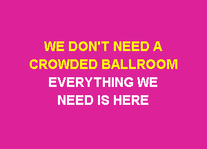 WE DON'T NEED A
CROWDED BALLROOM
EVERYTHING WE
NEED IS HERE

g