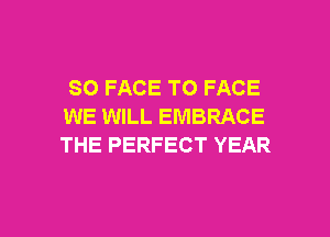 SO FACE TO FACE
WE WILL EMBRACE
THE PERFECT YEAR

g