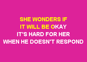 SHE WONDERS IF
IT WILL BE OKAY
IT'S HARD FOR HER
WHEN HE DOESN'T RESPOND