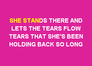 SHE STANDS THERE AND
LETS THE TEARS FLOW
TEARS THAT SHE'S BEEN
HOLDING BACK SO LONG