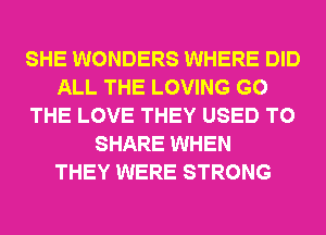 SHE WONDERS WHERE DID
ALL THE LOVING G0
THE LOVE THEY USED TO
SHARE WHEN
THEY WERE STRONG