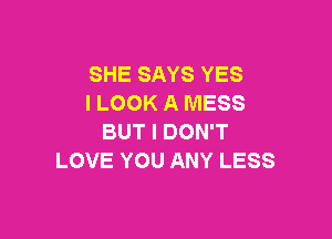 SHE SAYS YES
I LOOK A MESS

BUT I DON'T
LOVE YOU ANY LESS
