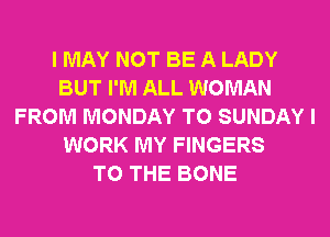 I MAY NOT BE A LADY
BUT I'M ALL WOMAN
FROM MONDAY T0 SUNDAY I
WORK MY FINGERS
TO THE BONE