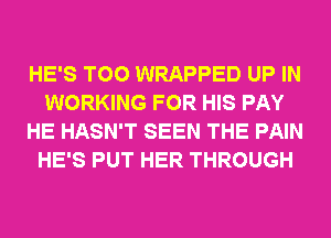 HE'S T00 WRAPPED UP IN
WORKING FOR HIS PAY
HE HASN'T SEEN THE PAIN
HE'S PUT HER THROUGH