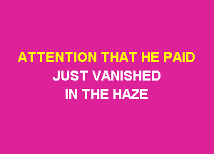 ATTENTION THAT HE PAID
JUST VANISHED

IN THE HAZE