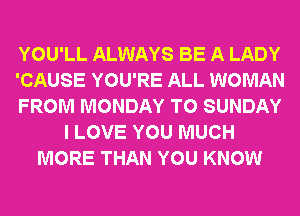 YOU'LL ALWAYS BE A LADY
'CAUSE YOU'RE ALL WOMAN
FROM MONDAY T0 SUNDAY
I LOVE YOU MUCH
MORE THAN YOU KNOW