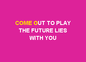 COME OUT TO PLAY
THE FUTURE LIES

WITH YOU