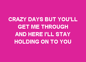 CRAZY DAYS BUT YOU'LL
GET ME THROUGH

AND HERE I'LL STAY
HOLDING ON TO YOU