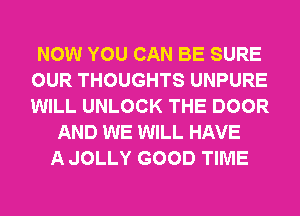 NOW YOU CAN BE SURE
OUR THOUGHTS UNPURE
WILL UNLOCK THE DOOR

AND WE WILL HAVE
A JOLLY GOOD TIME