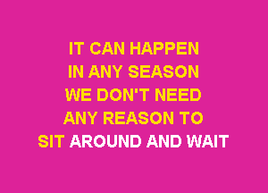 IT CAN HAPPEN
IN ANY SEASON
WE DON'T NEED

ANY REASON TO
SIT AROUND AND WAIT