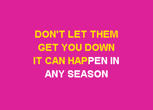DON'T LET THEM
GET YOU DOWN

IT CAN HAPPEN IN
ANY SEASON