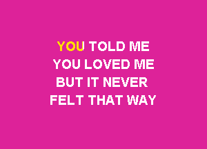 YOU TOLD ME
YOU LOVED ME

BUT IT NEVER
FELT THAT WAY