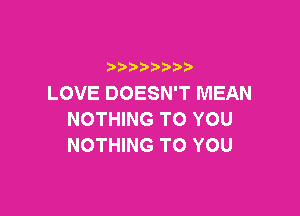 b  y p
LOVE DOESN'T MEAN

NOTHING TO YOU
NOTHING TO YOU