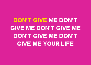 DON'T GIVE ME DON'T
GIVE ME DON'T GIVE ME
DON'T GIVE ME DON'T
GIVE ME YOUR LIFE