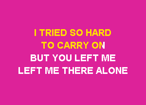 I TRIED SO HARD
TO CARRY 0N
BUT YOU LEFT ME
LEFT ME THERE ALONE