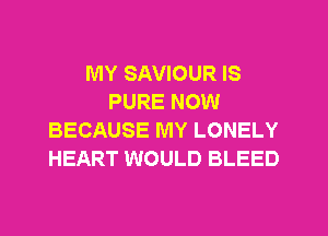 MY SAVIOUR IS
PURE NOW
BECAUSE MY LONELY
HEART WOULD BLEED