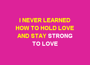 I NEVER LEARNED
HOW TO HOLD LOVE

AND STAY STRONG
TO LOVE