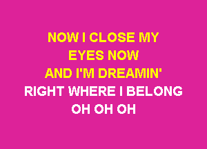 NOW I CLOSE MY
EYES NOW
AND I'M DREAMIN'
RIGHT WHERE I BELONG
0H 0H 0H