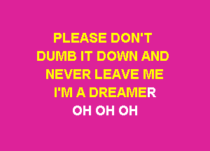 PLEASE DON'T
DUMB IT DOWN AND
NEVER LEAVE ME
I'M A DREAMER
OH OH OH

g