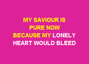 MY SAVIOUR IS
PURE NOW
BECAUSE MY LONELY
HEART WOULD BLEED