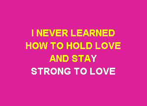 I NEVER LEARNED
HOW TO HOLD LOVE

AND STAY
STRONG TO LOVE