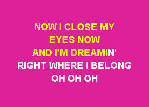 NOW I CLOSE MY
EYES NOW
AND I'M DREAMIN'
RIGHT WHERE I BELONG
0H 0H 0H