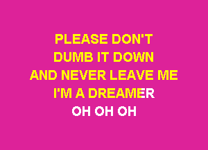 PLEASE DON'T
DUMB IT DOWN
AND NEVER LEAVE ME
I'M A DREAMER
OH OH OH