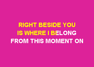 RIGHT BESIDE YOU
IS WHERE I BELONG
FROM THIS MOMENT ON