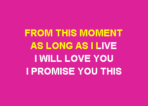 FROM THIS MOMENT
AS LONG AS I LIVE

IWILL LOVE YOU
I PROMISE YOU THIS