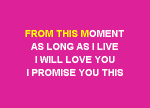 FROM THIS MOMENT
AS LONG AS I LIVE

IWILL LOVE YOU
I PROMISE YOU THIS