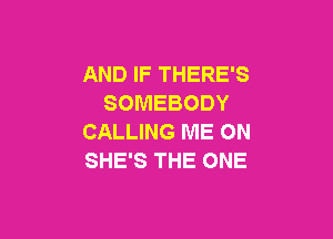 AND IF THERE'S
SOMEBODY

CALLING ME ON
SHE'S THE ONE